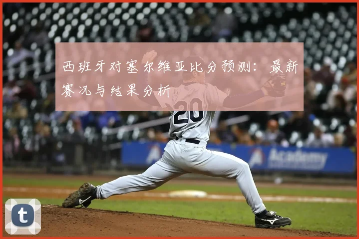 西班牙对塞尔维亚比分预测:最新赛况与结果分析