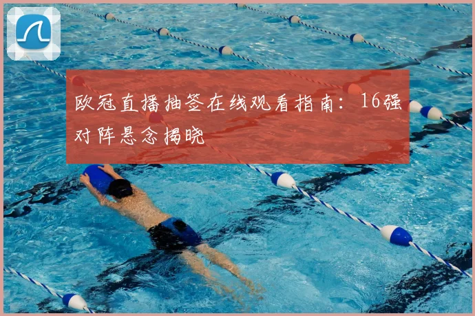 欧冠直播抽签在线观看指南:16强对阵悬念揭晓