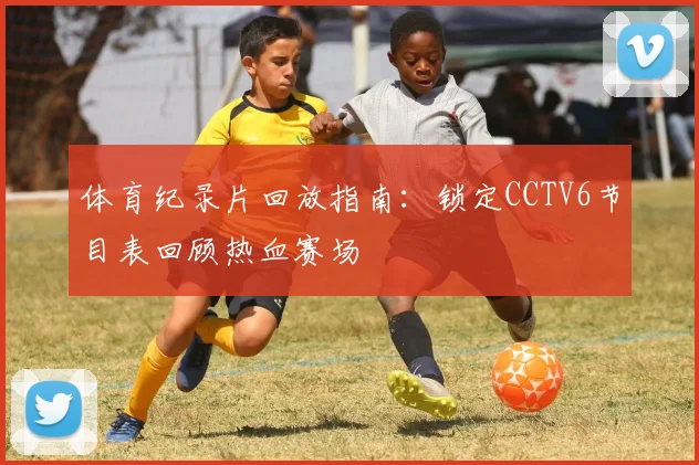 体育纪录片回放指南：锁定CCTV6节目表回顾热血赛场