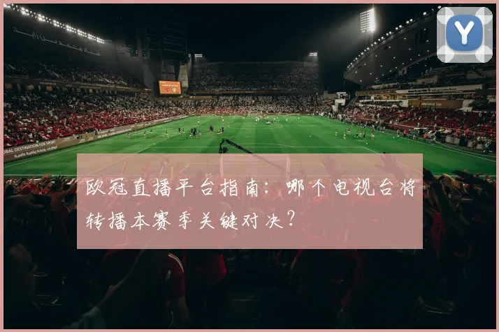 欧冠直播平台指南：哪个电视台将转播本赛季关键对决？