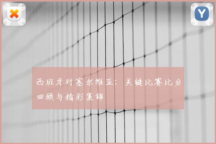 西班牙对塞尔维亚:关键比赛比分回顾与精彩集锦