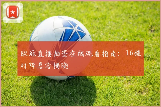 欧冠直播抽签在线观看指南:16强对阵悬念揭晓