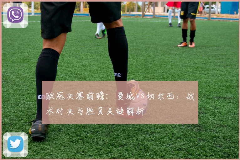 欧冠决赛前瞻:曼城vs切尔西,战术对决与胜负关键解析