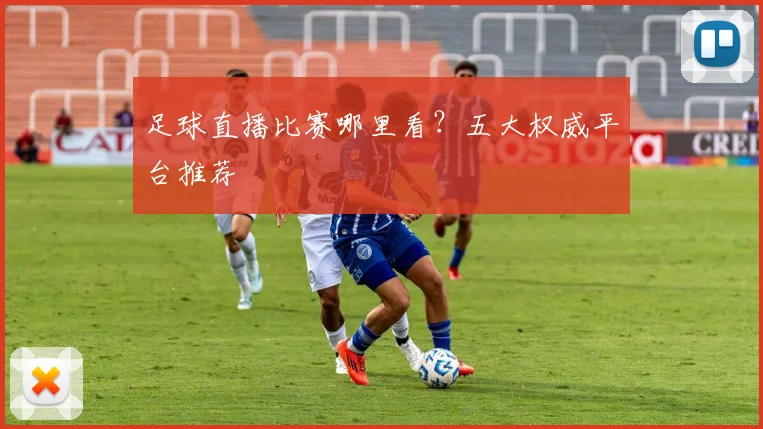 足球直播比赛哪里看?五大权威平台推荐