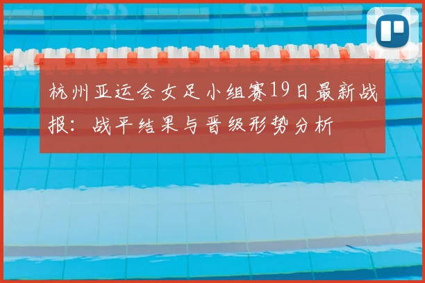杭州亚运会女足小组赛19日最新战报:战平结果与晋级形势分析