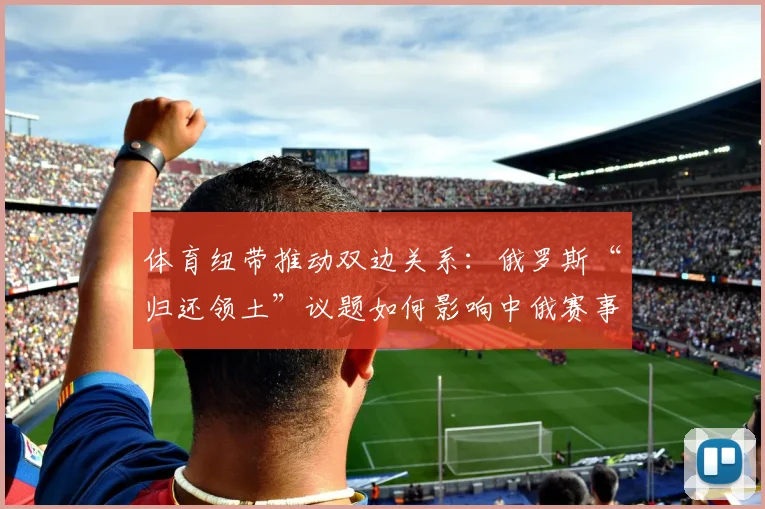 体育纽带推动双边关系：俄罗斯“归还领土”议题如何影响中俄赛事合作