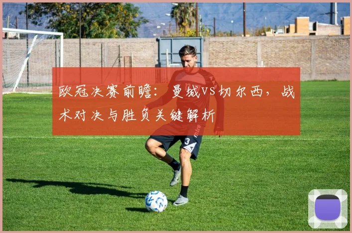 欧冠决赛前瞻:曼城vs切尔西,战术对决与胜负关键解析
