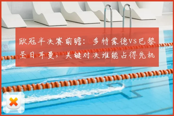 欧冠半决赛前瞻:多特蒙德vs巴黎圣日耳曼,关键对决谁能占得先机?