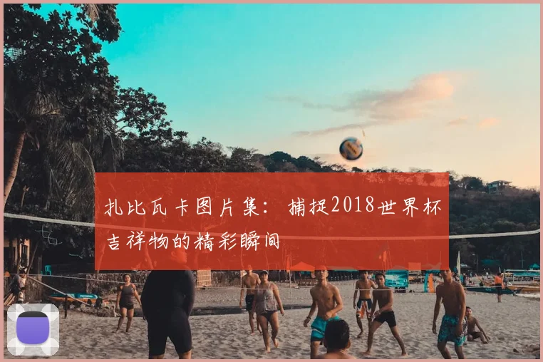 扎比瓦卡图片集：捕捉2018世界杯吉祥物的精彩瞬间