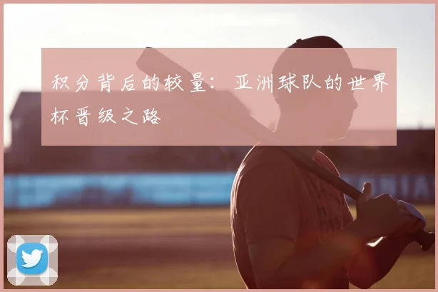 积分背后的较量：亚洲球队的世界杯晋级之路