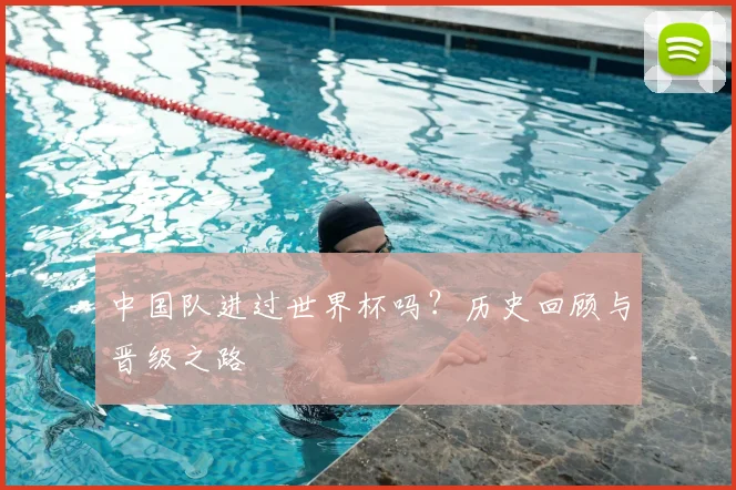 中国队进过世界杯吗？历史回顾与晋级之路