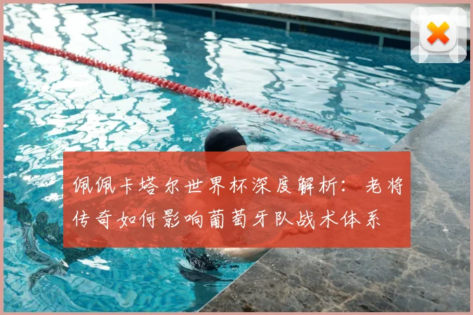 佩佩卡塔尔世界杯深度解析：老将传奇如何影响葡萄牙队战术体系