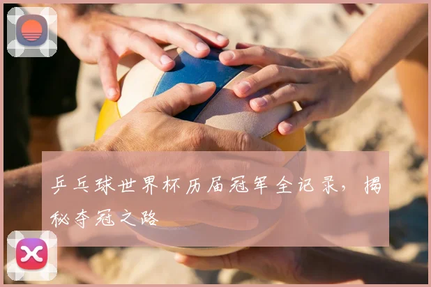 乒乓球世界杯历届冠军全记录，揭秘夺冠之路