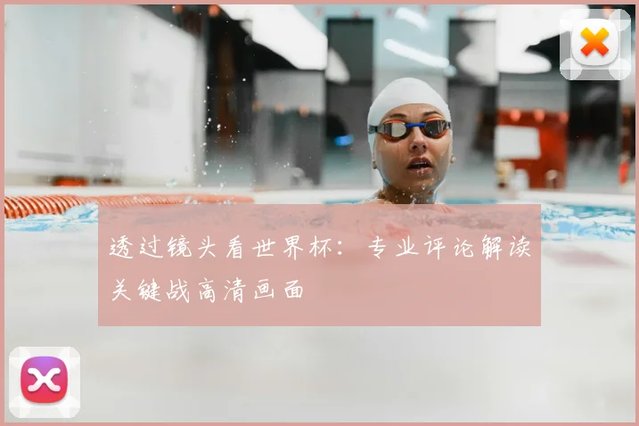透过镜头看世界杯：专业评论解读关键战高清画面