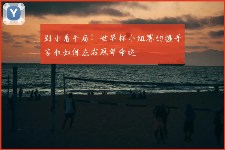 别小看平局！世界杯小组赛的握手言和如何左右冠军命运