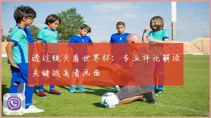 透过镜头看世界杯：专业评论解读关键战高清画面