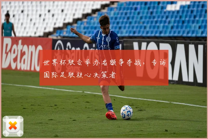 世界杯联合举办名额争夺战，专访国际足联核心决策者