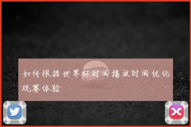 如何根据世界杯时间播放时间优化观赛体验