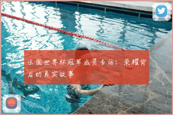 法国世界杯冠军成员专访：荣耀背后的真实故事