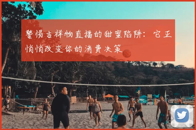 警惕吉祥物直播的甜蜜陷阱：它正悄悄改变你的消费决策