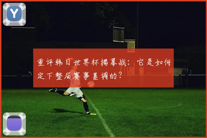 重评韩日世界杯揭幕战：它是如何定下整届赛事基调的？