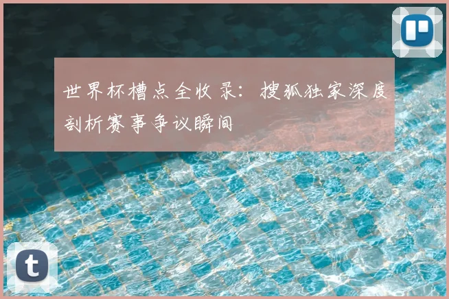 世界杯槽点全收录：搜狐独家深度剖析赛事争议瞬间