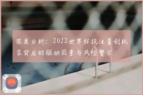 深度分析：2022世界杯投注量创纪录背后的驱动因素与风险警示