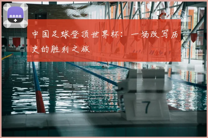 中国足球登顶世界杯：一场改写历史的胜利之旅