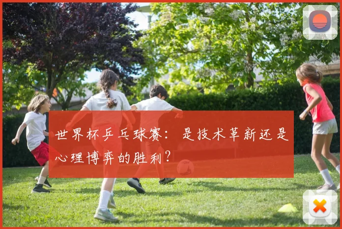 世界杯乒乓球赛：是技术革新还是心理博弈的胜利？