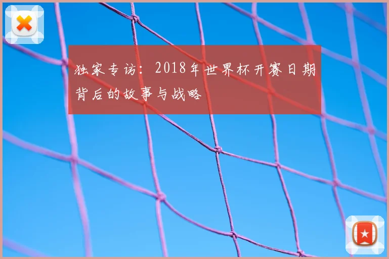 独家专访:2018年世界杯开赛日期背后的故事与战略