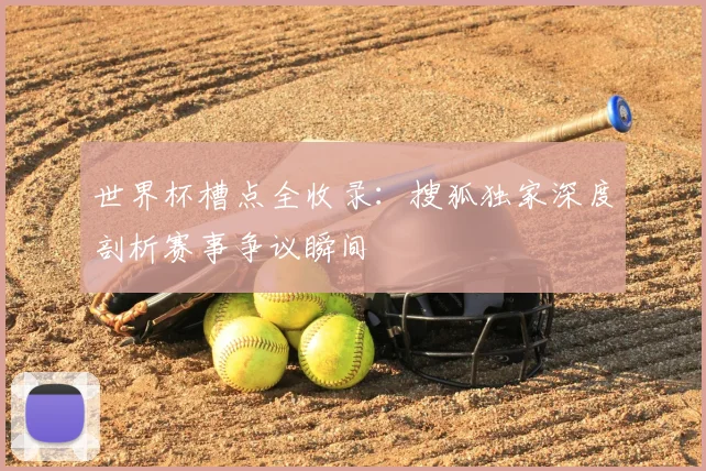 世界杯槽点全收录：搜狐独家深度剖析赛事争议瞬间