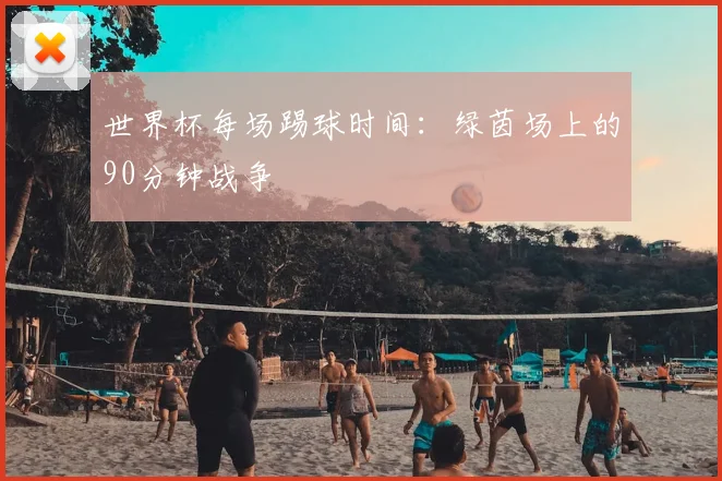 世界杯每场踢球时间：绿茵场上的90分钟战争