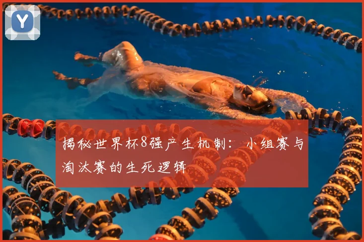 揭秘世界杯8强产生机制：小组赛与淘汰赛的生死逻辑
