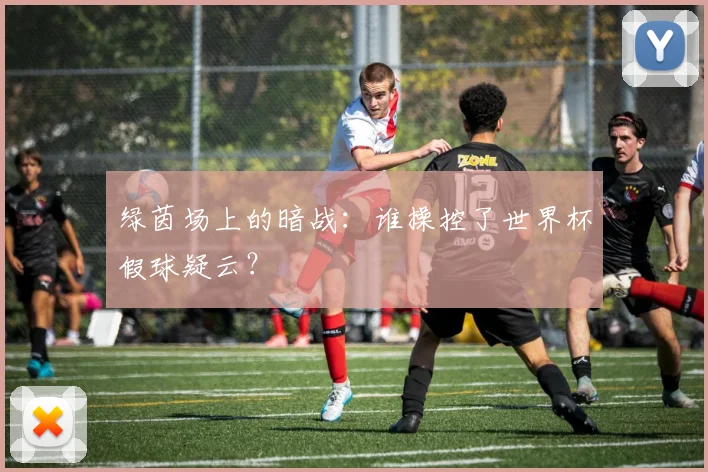 绿茵场上的暗战：谁操控了世界杯假球疑云？