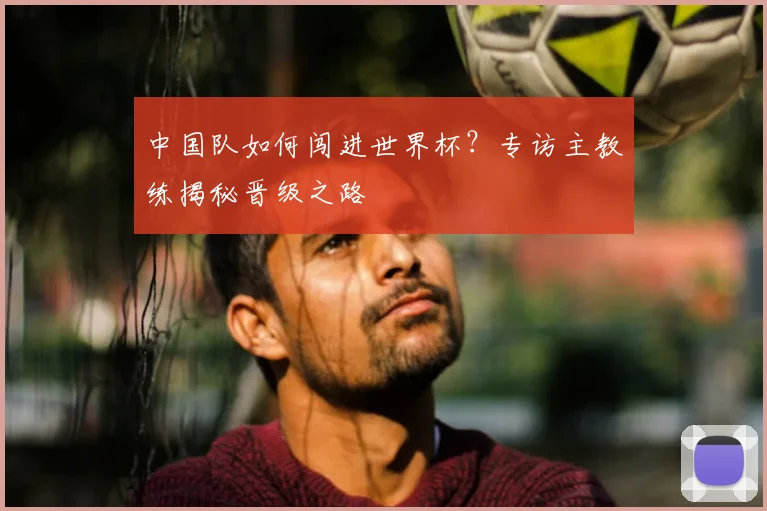 中国队如何闯进世界杯？专访主教练揭秘晋级之路