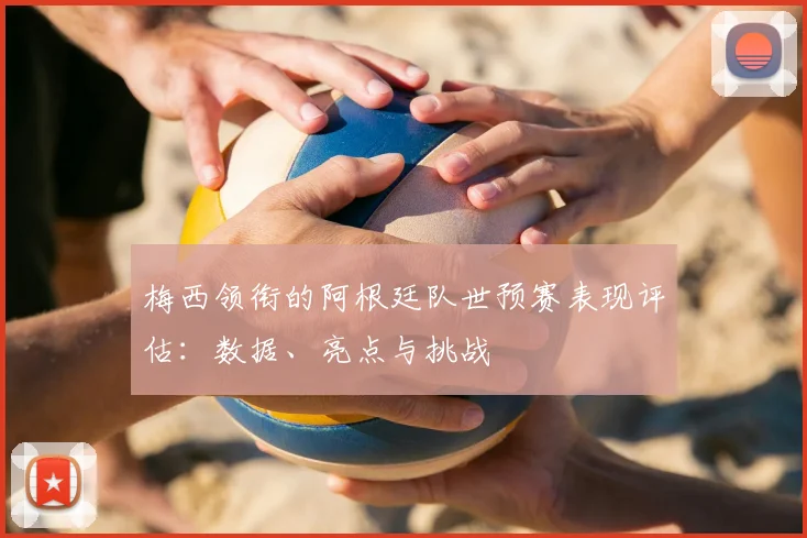 梅西领衔的阿根廷队世预赛表现评估：数据、亮点与挑战