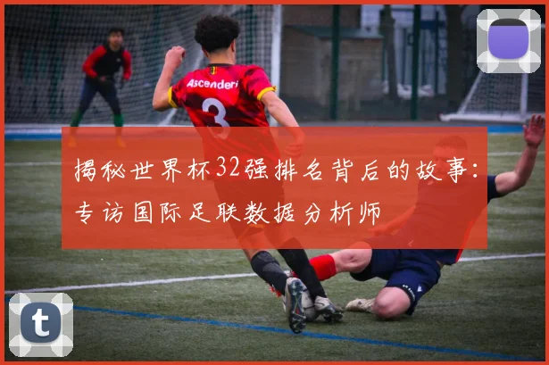 揭秘世界杯32强排名背后的故事：专访国际足联数据分析师