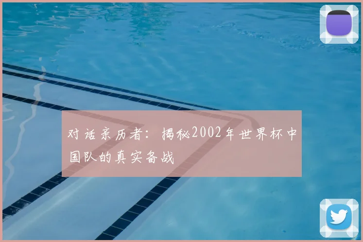 对话亲历者：揭秘2002年世界杯中国队的真实备战