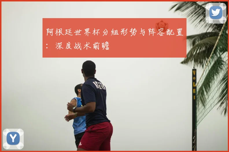 阿根廷世界杯分组形势与阵容配置：深度战术前瞻