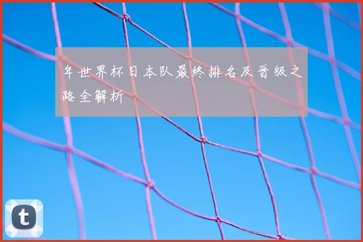 年世界杯日本队最终排名及晋级之路全解析