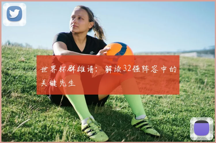 世界杯群雄谱:解读32强阵容中的关键先生