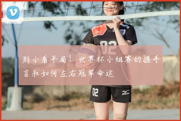 别小看平局！世界杯小组赛的握手言和如何左右冠军命运
