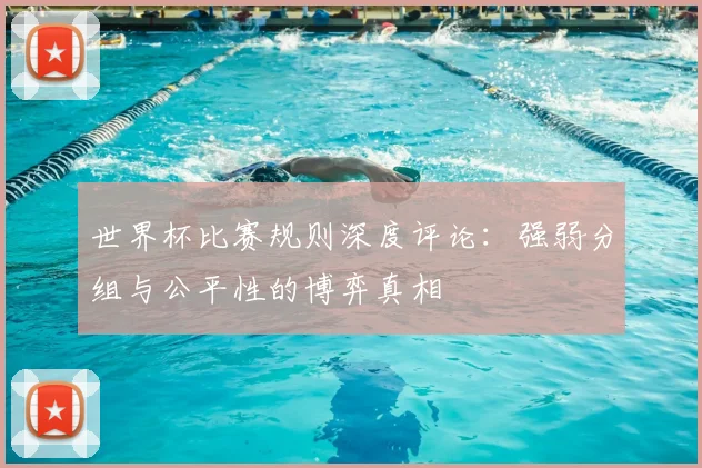 世界杯比赛规则深度评论：强弱分组与公平性的博弈真相