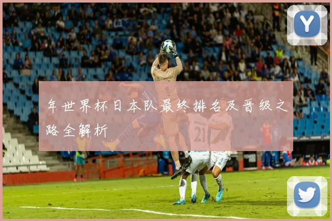 年世界杯日本队最终排名及晋级之路全解析