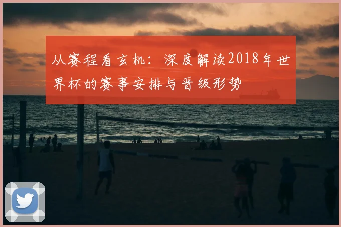 从赛程看玄机：深度解读2018年世界杯的赛事安排与晋级形势