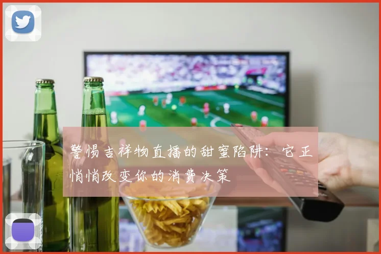 警惕吉祥物直播的甜蜜陷阱：它正悄悄改变你的消费决策