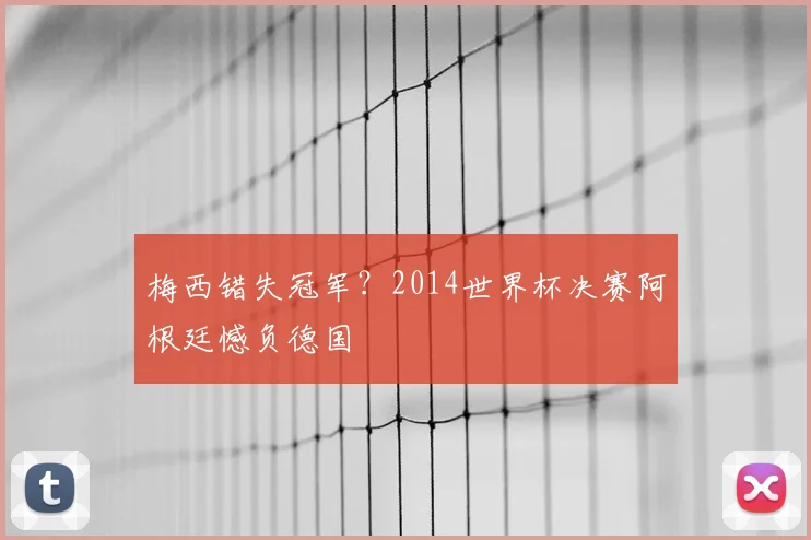 梅西错失冠军？2014世界杯决赛阿根廷憾负德国