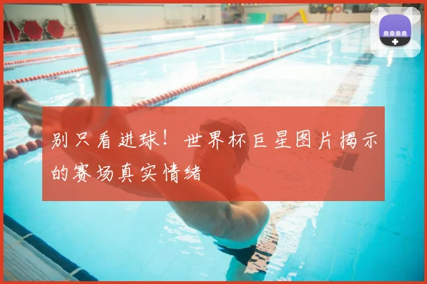 别只看进球！世界杯巨星图片揭示的赛场真实情绪