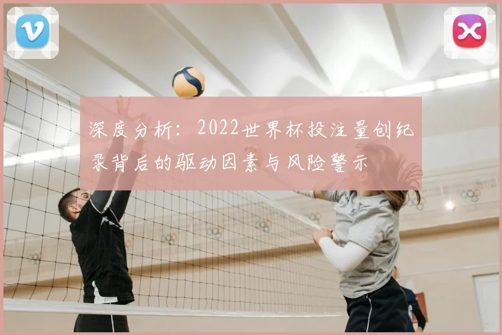 深度分析：2022世界杯投注量创纪录背后的驱动因素与风险警示