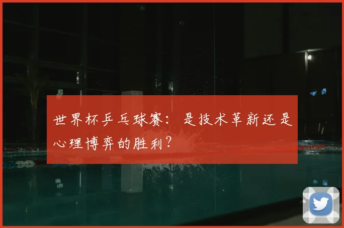 世界杯乒乓球赛：是技术革新还是心理博弈的胜利？